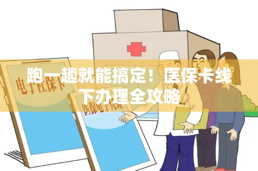 跑一趟就能搞定！医保卡线下办理全攻略